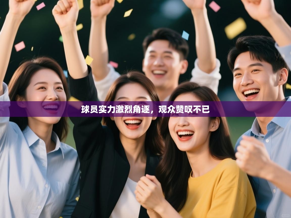 球员实力激烈角逐，观众赞叹不已