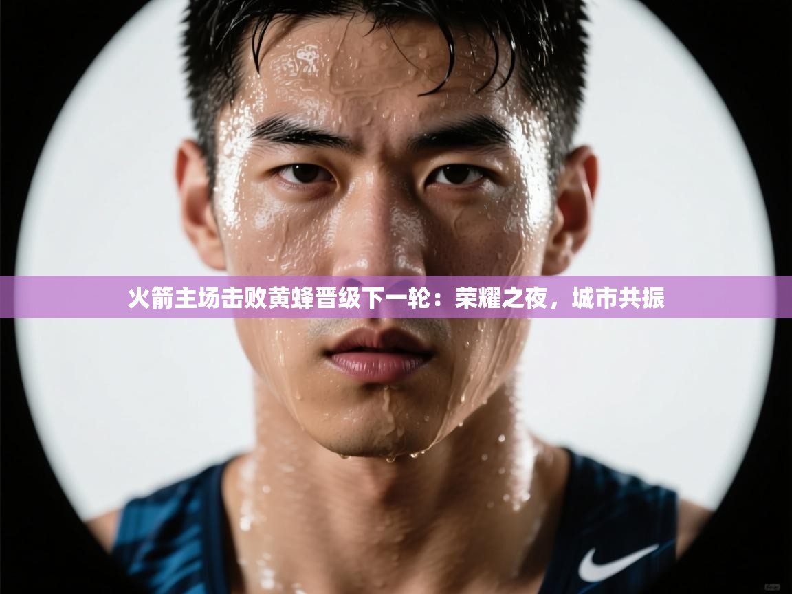 火箭主场击败黄蜂晋级下一轮：荣耀之夜，城市共振