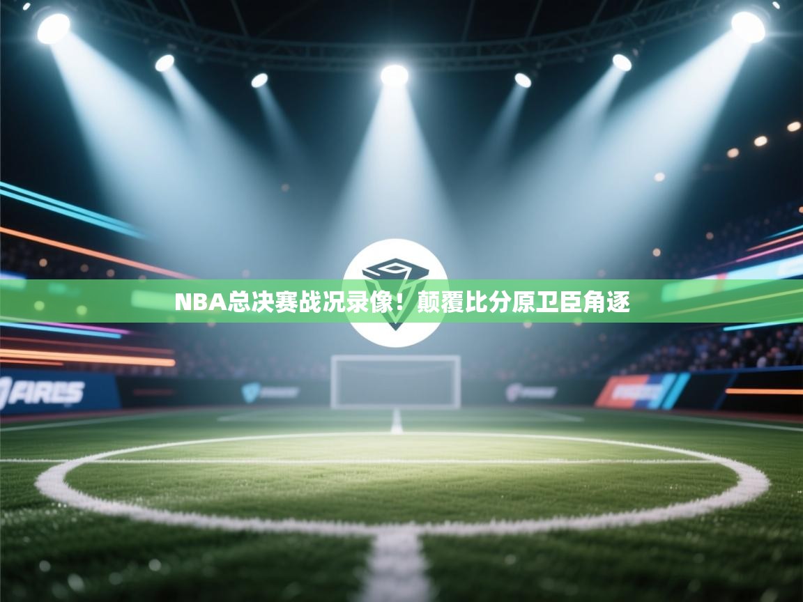 NBA总决赛战况录像！颠覆比分原卫臣角逐