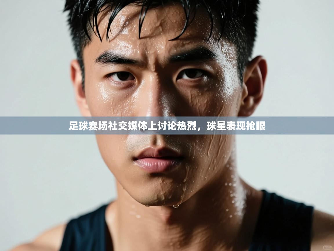 足球赛场社交媒体上讨论热烈，球星表现抢眼
