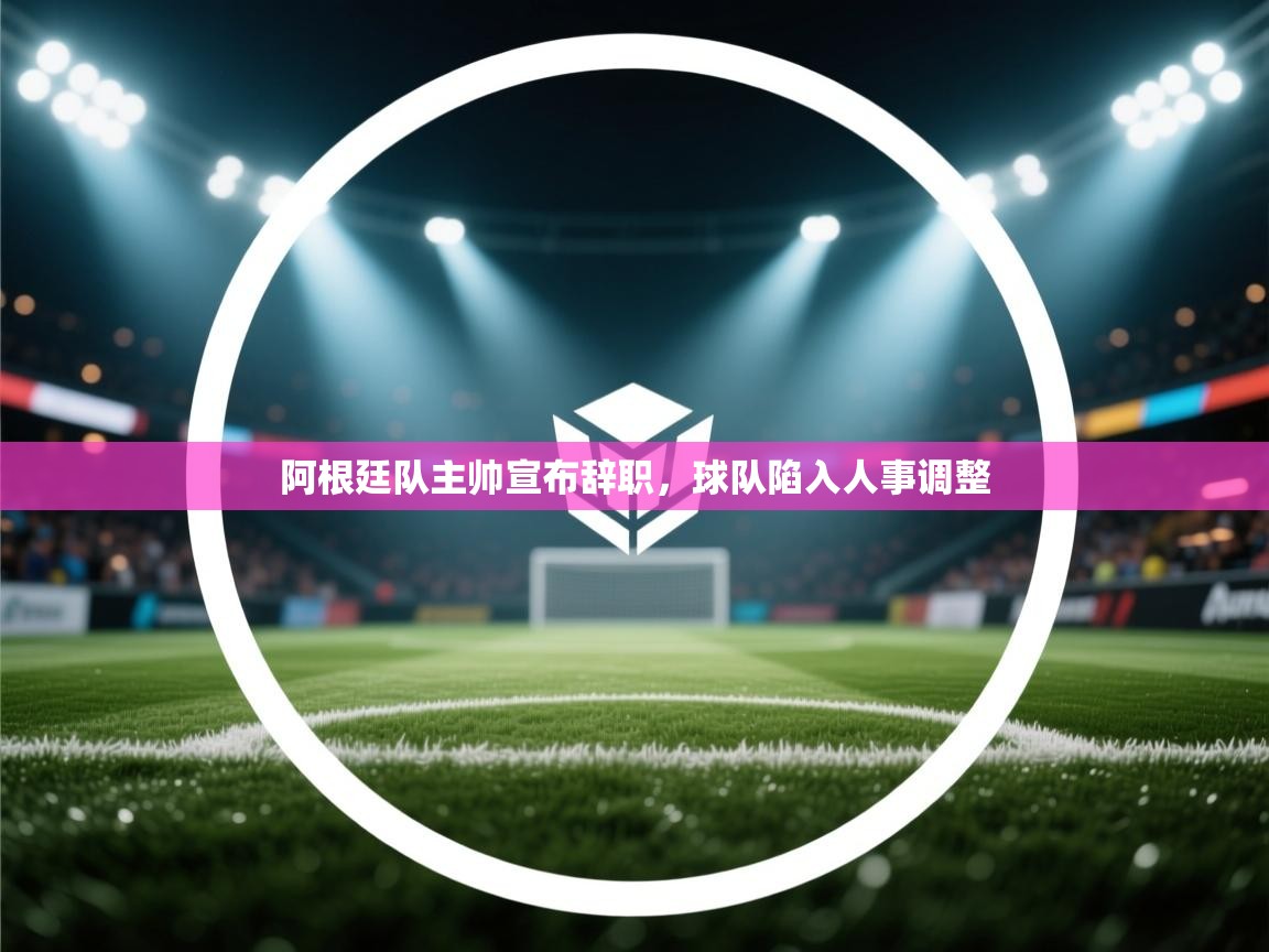 阿根廷队主帅宣布辞职，球队陷入人事调整