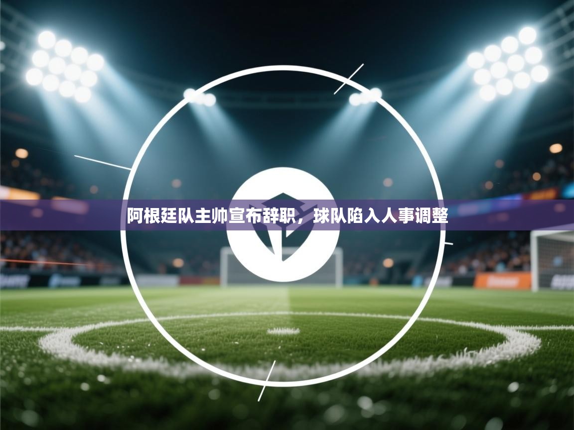 阿根廷队主帅宣布辞职,球队陷入人事调整 第2张