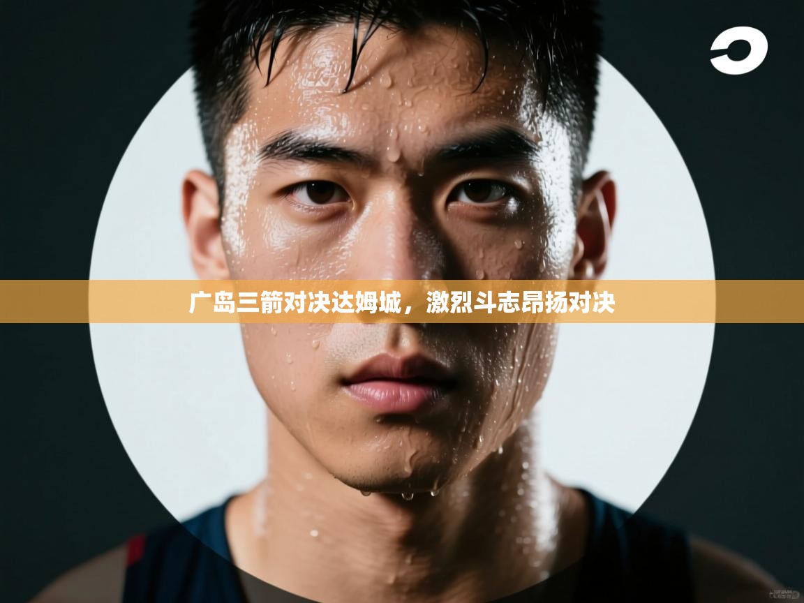 广岛三箭对决达姆城，激烈斗志昂扬对决