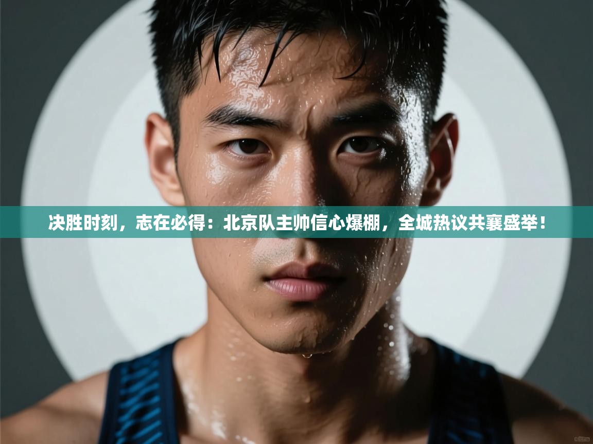 决胜时刻,志在必得:北京队主帅信心爆棚,全城热议共襄盛举! 第1张