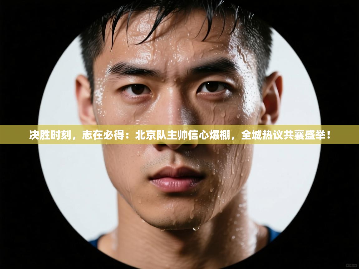决胜时刻,志在必得:北京队主帅信心爆棚,全城热议共襄盛举! 第2张