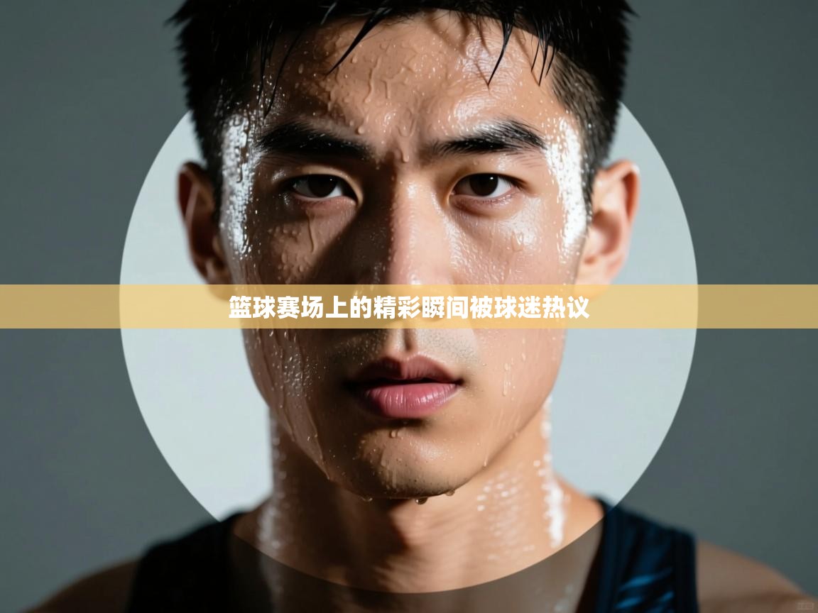 篮球赛场上的精彩瞬间被球迷热议  第1张