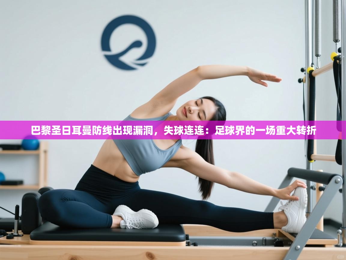 巴黎圣日耳曼防线出现漏洞，失球连连：足球界的一场重大转折  第1张