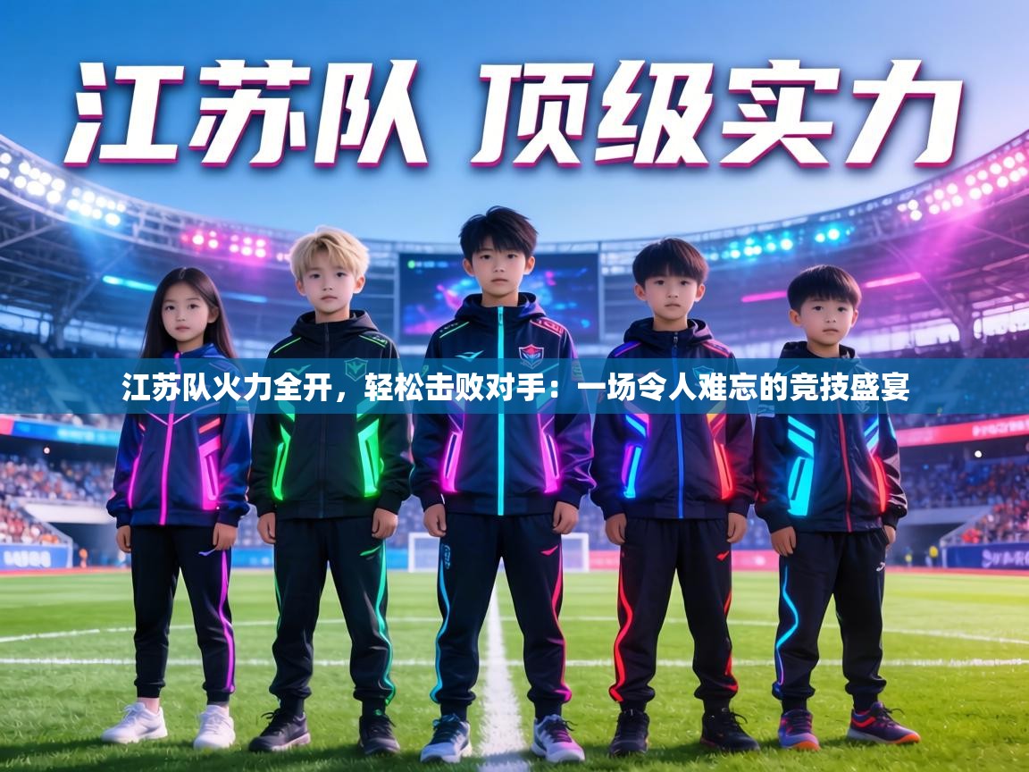 江苏队火力全开,轻松击败对手:一场令人难忘的竞技盛宴 第1张