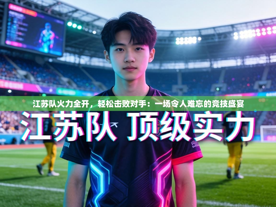 江苏队火力全开,轻松击败对手:一场令人难忘的竞技盛宴 第2张