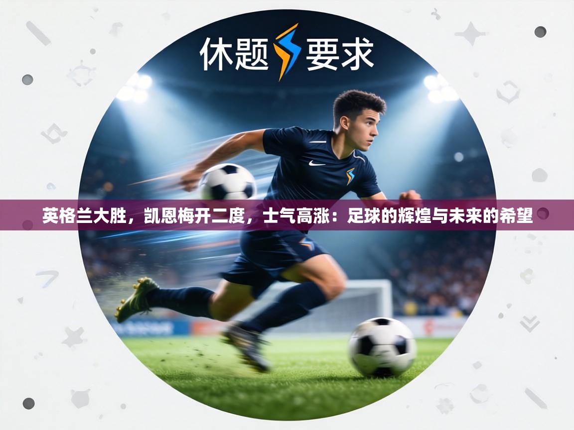 英格兰大胜，凯恩梅开二度，士气高涨：足球的辉煌与未来的希望  第1张
