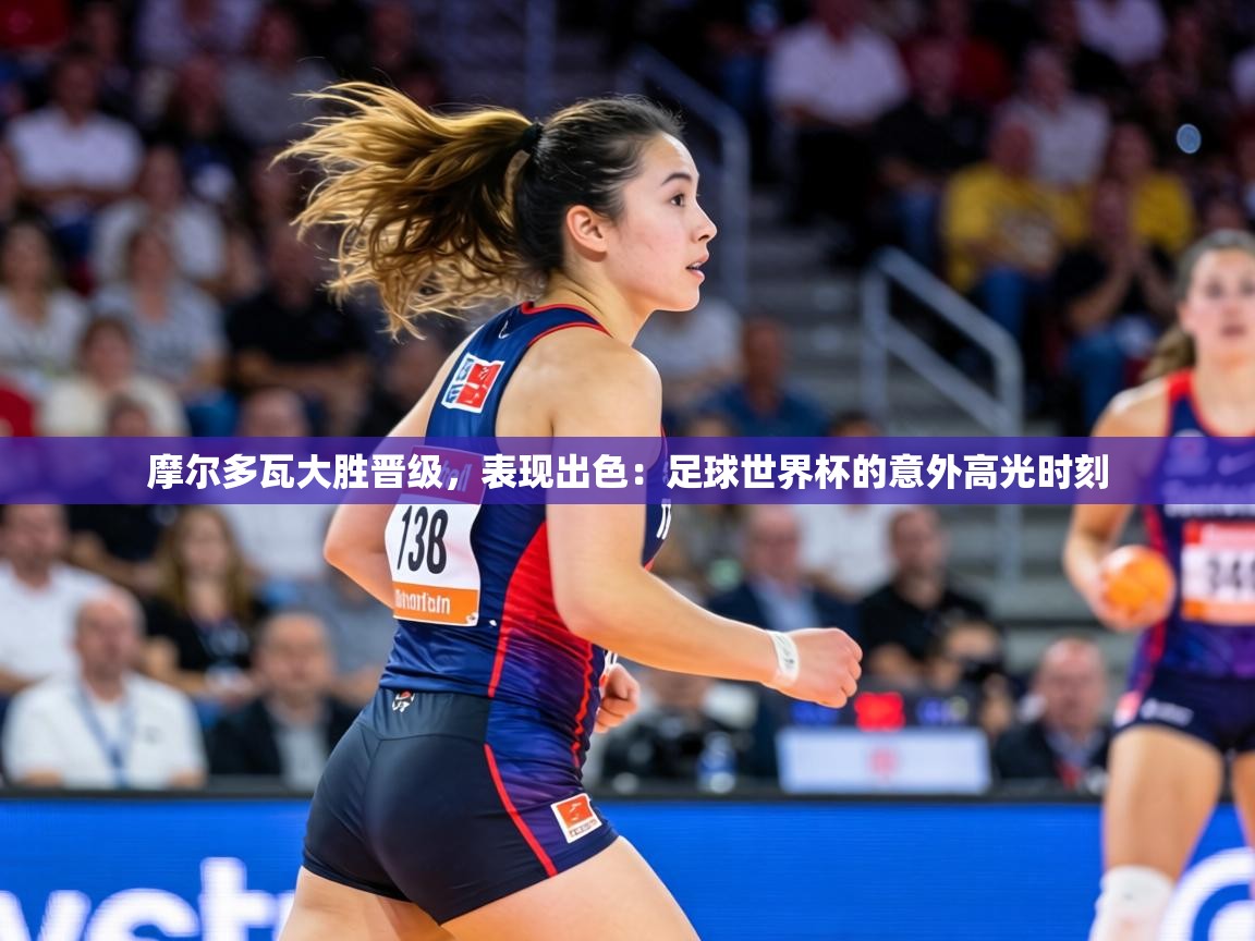 摩尔多瓦大胜晋级，表现出色：足球世界杯的意外高光时刻