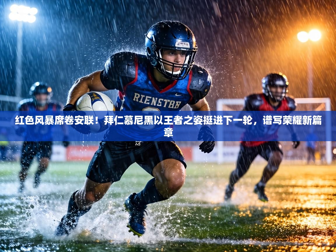 红色风暴席卷安联！拜仁慕尼黑以王者之姿挺进下一轮，谱写荣耀新篇章